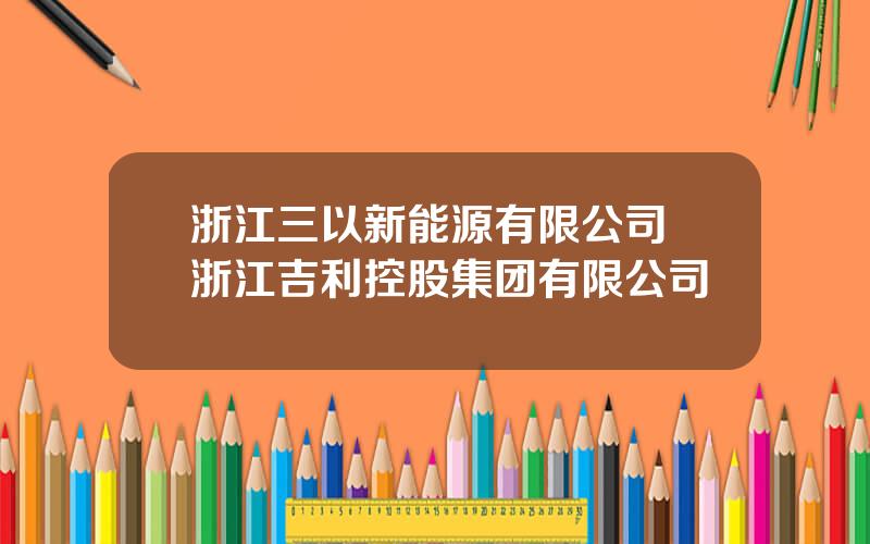 浙江三以新能源有限公司 浙江吉利控股集团有限公司